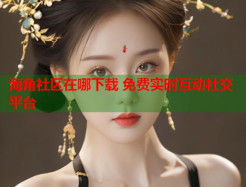 海角社区在哪下载 免费实时互动社交平台  第1张
