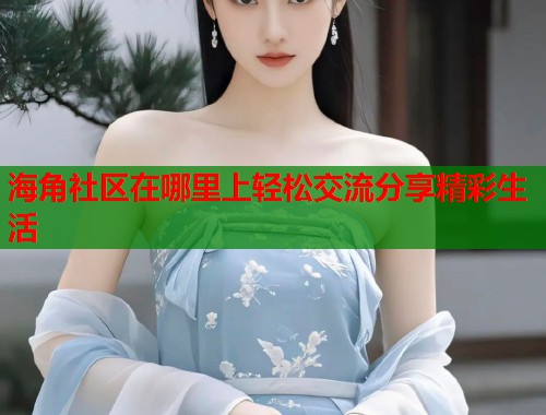 海角社区在哪里上轻松交流分享精彩生活  第1张