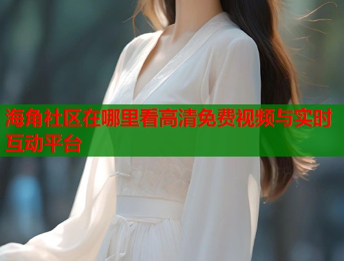 海角社区在哪里看高清免费视频与实时互动平台  第1张