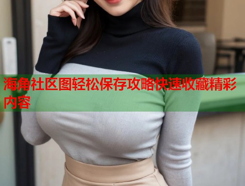海角社区图轻松保存攻略快速收藏精彩内容  第1张