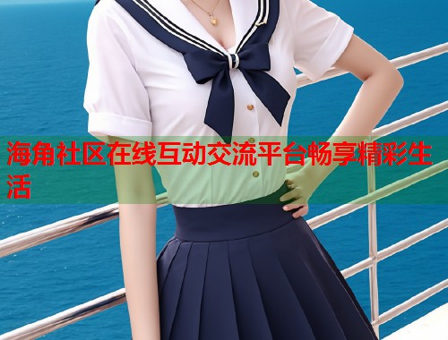 海角社区在线互动交流平台畅享精彩生活  第2张
