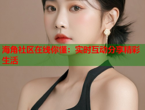 海角社区在线你懂：实时互动分享精彩生活  第1张