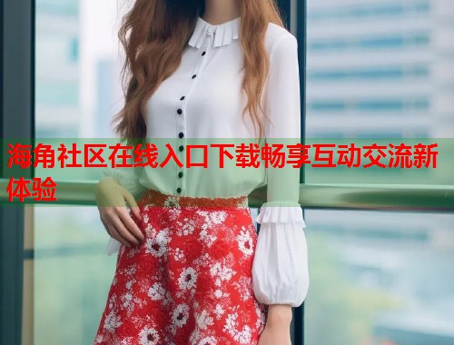 海角社区在线入口下载畅享互动交流新体验  第1张