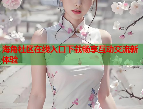 海角社区在线入口下载畅享互动交流新体验  第2张