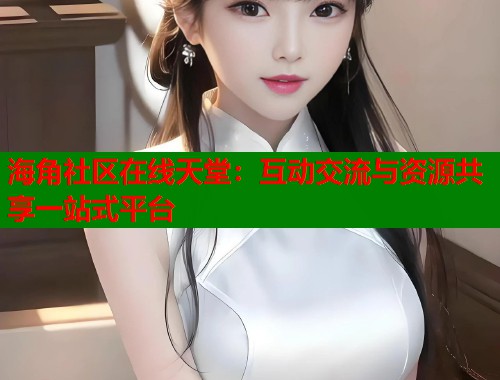 海角社区在线天堂：互动交流与资源共享一站式平台  第1张