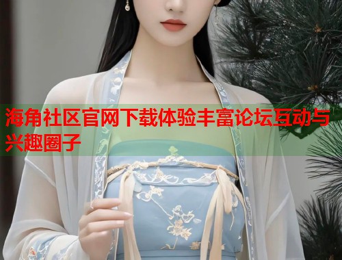 海角社区官网下载体验丰富论坛互动与兴趣圈子  第1张