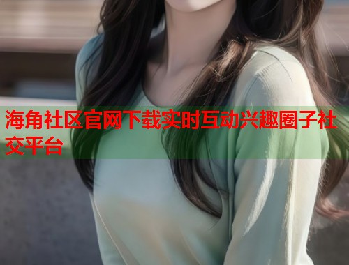 海角社区官网下载实时互动兴趣圈子社交平台  第1张