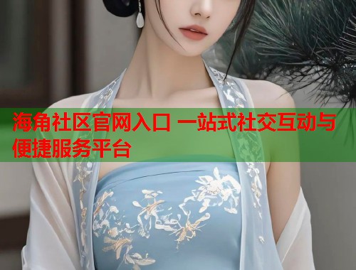 海角社区官网入口 一站式社交互动与便捷服务平台  第1张