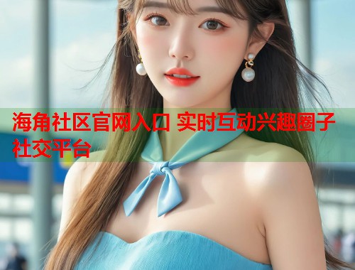 海角社区官网入口 实时互动兴趣圈子社交平台  第1张