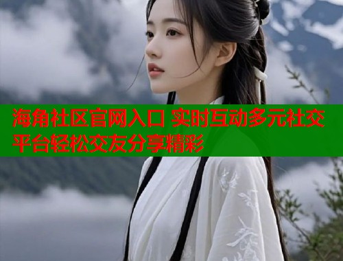海角社区官网入口 实时互动多元社交平台轻松交友分享精彩  第1张