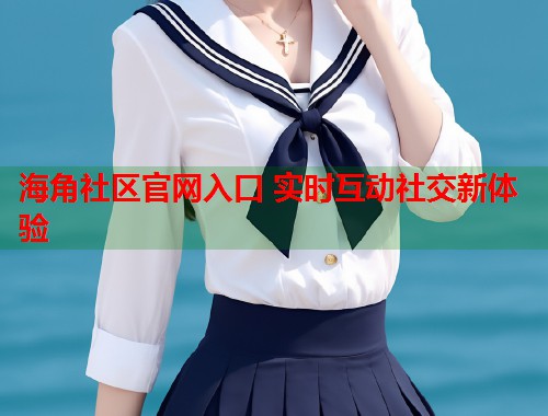 海角社区官网入口 实时互动社交新体验  第1张