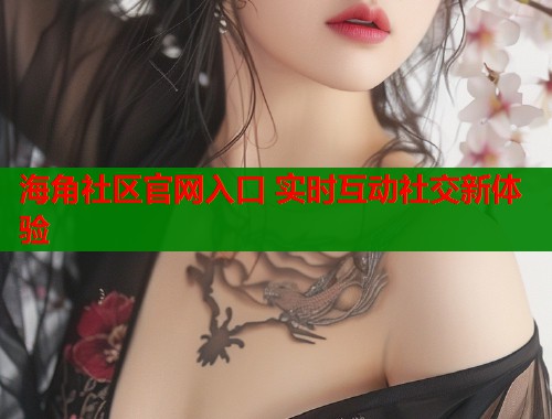 海角社区官网入口 实时互动社交新体验  第2张