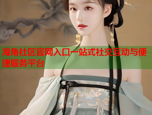 海角社区官网入口一站式社交互动与便捷服务平台  第1张