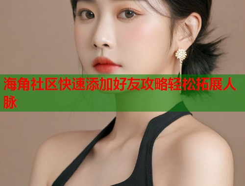 海角社区快速添加好友攻略轻松拓展人脉  第1张