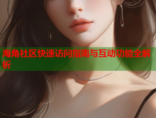 海角社区快速访问指南与互动功能全解析  第1张