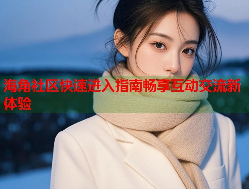 海角社区快速进入指南畅享互动交流新体验  第2张