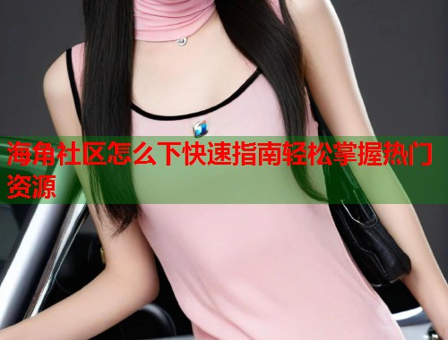 海角社区怎么下快速指南轻松掌握热门资源  第1张