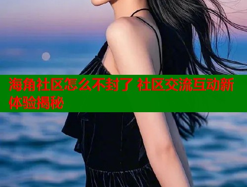 海角社区怎么不封了 社区交流互动新体验揭秘  第1张