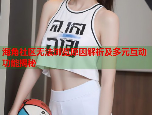 海角社区无法浏览原因解析及多元互动功能揭秘  第1张