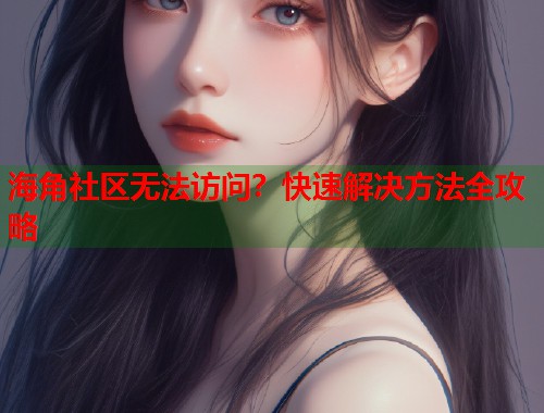 海角社区无法访问？快速解决方法全攻略  第1张