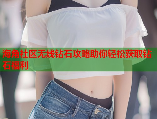 海角社区无线钻石攻略助你轻松获取钻石福利  第1张