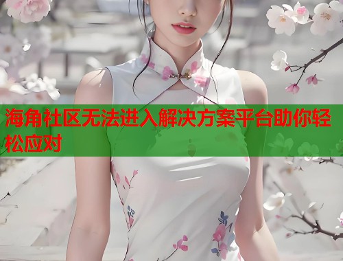 海角社区无法进入解决方案平台助你轻松应对  第1张