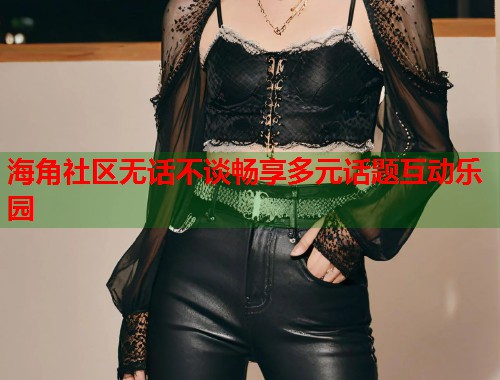 海角社区无话不谈畅享多元话题互动乐园  第1张