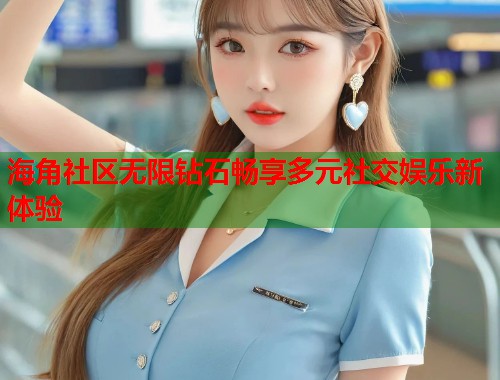 海角社区无限钻石畅享多元社交娱乐新体验  第1张