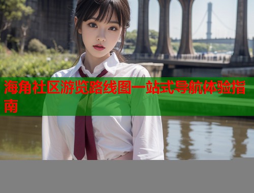 海角社区游览路线图一站式导航体验指南  第1张