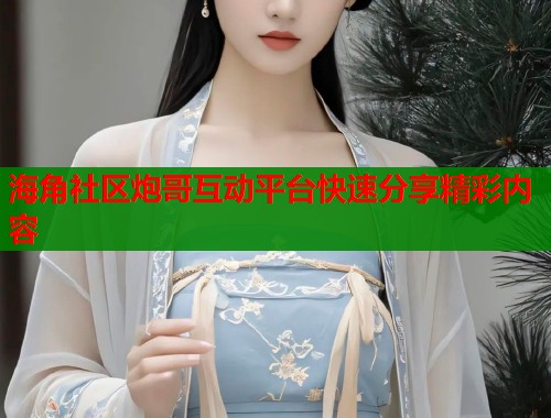 海角社区炮哥互动平台快速分享精彩内容  第1张