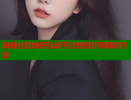 海角社区炮哥互动平台快速分享精彩内容  第2张