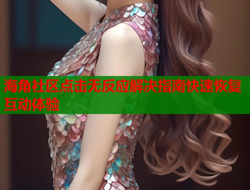 海角社区点击无反应解决指南快速恢复互动体验  第1张