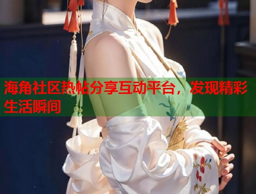 海角社区热帖分享互动平台，发现精彩生活瞬间  第1张