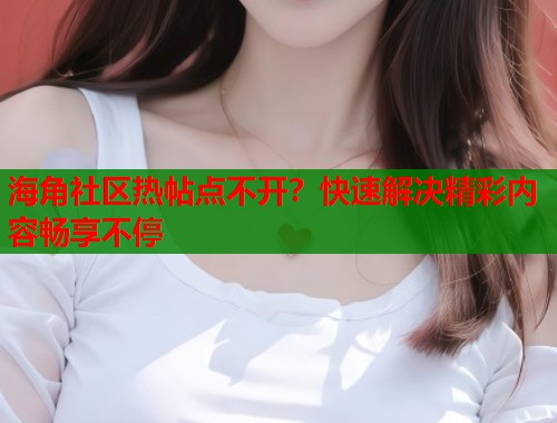 海角社区热帖点不开？快速解决精彩内容畅享不停  第1张