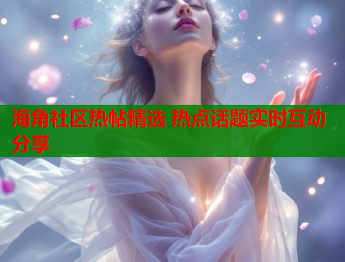 海角社区热帖精选 热点话题实时互动分享  第1张