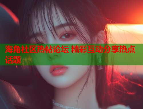 海角社区热帖论坛 精彩互动分享热点话题  第1张