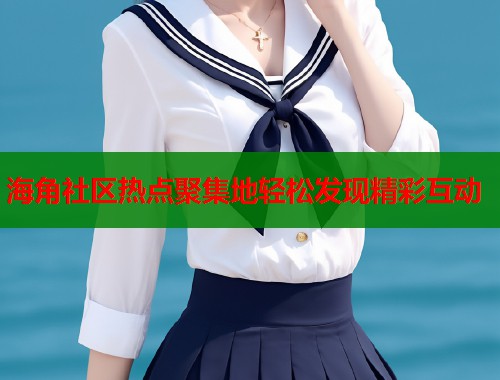 海角社区热点聚集地轻松发现精彩互动  第1张