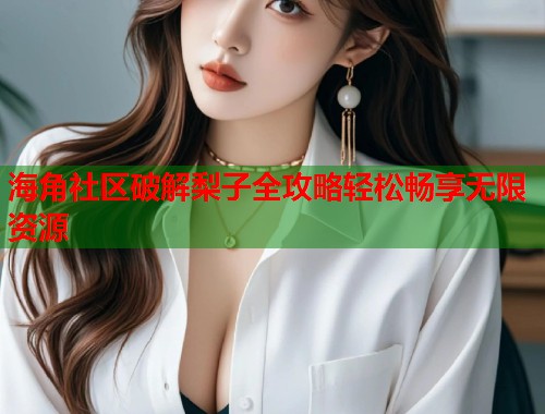 海角社区破解梨子全攻略轻松畅享无限资源  第1张
