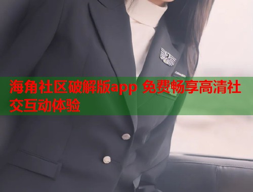 海角社区破解版app 免费畅享高清社交互动体验  第1张