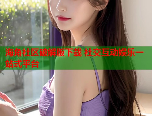 海角社区破解版下载 社交互动娱乐一站式平台  第1张