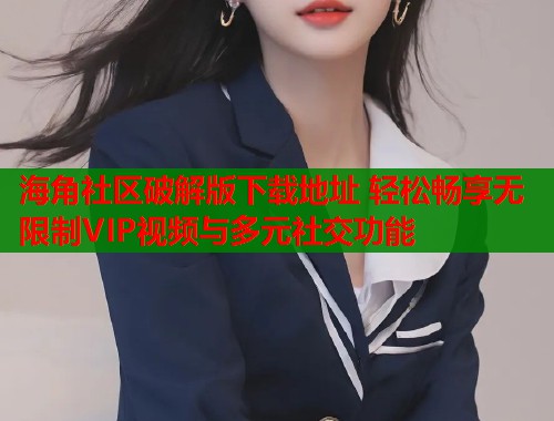 海角社区破解版下载地址 轻松畅享无限制VIP视频与多元社交功能  第1张