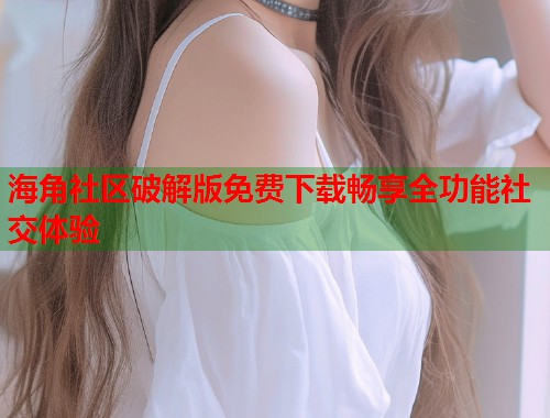 海角社区破解版免费下载畅享全功能社交体验  第1张