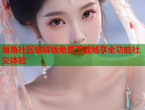 海角社区破解版免费下载畅享全功能社交体验  第2张