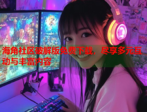 海角社区破解版免费下载，尽享多元互动与丰富内容  第1张