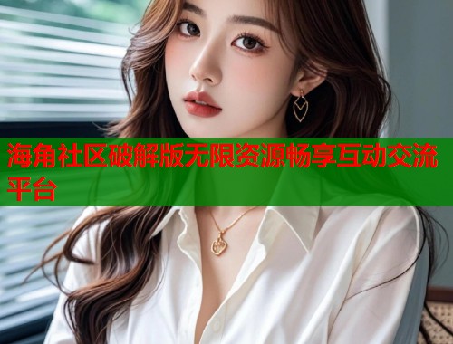 海角社区破解版无限资源畅享互动交流平台  第2张