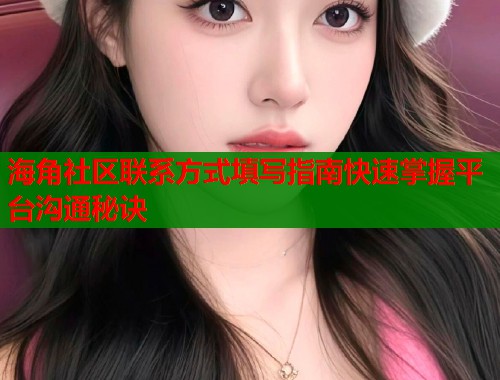 海角社区联系方式填写指南快速掌握平台沟通秘诀  第1张