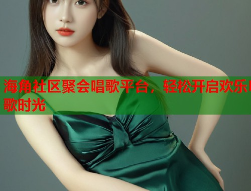 海角社区聚会唱歌平台，轻松开启欢乐K歌时光  第1张