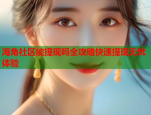 海角社区能提现吗全攻略快速提现无忧体验  第1张