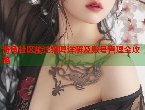 海角社区能注销吗详解及账号管理全攻略  第1张