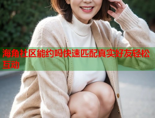 海角社区能约吗快速匹配真实好友轻松互动  第1张